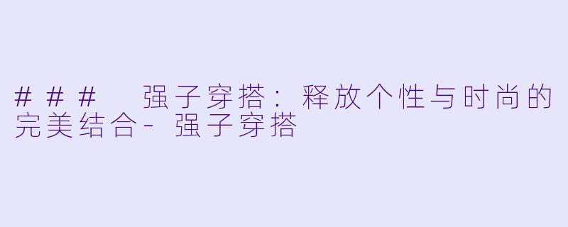 ### 强子穿搭：释放个性与时尚的完美结合-强子穿搭