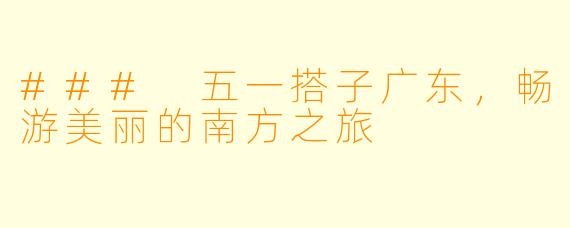### 五一搭子广东，畅游美丽的南方之旅
