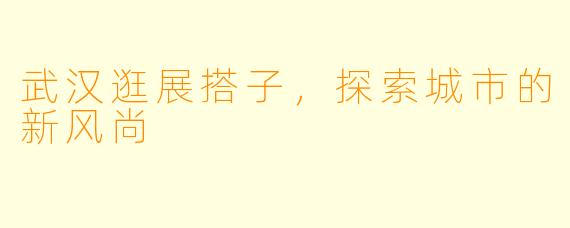 武汉逛展搭子，探索城市的新风尚