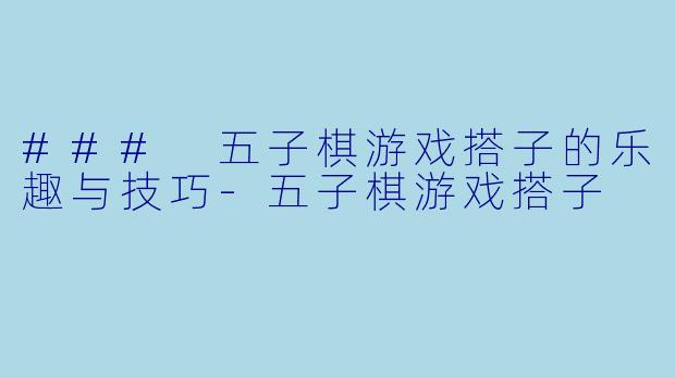 ### 五子棋游戏搭子的乐趣与技巧-五子棋游戏搭子