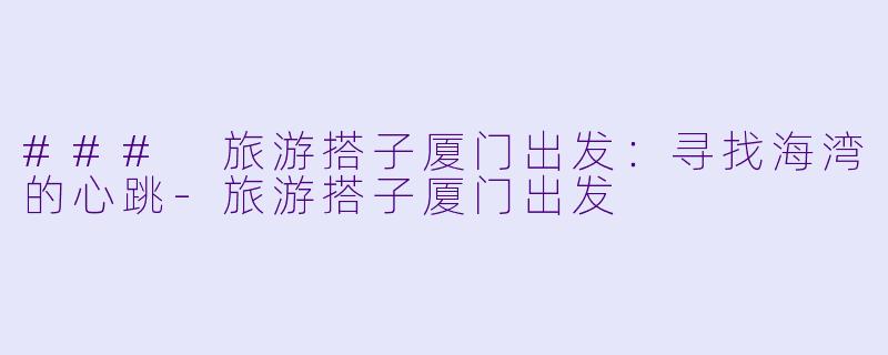 ### 旅游搭子厦门出发：寻找海湾的心跳-旅游搭子厦门出发