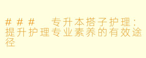 ### 专升本搭子护理：提升护理专业素养的有效途径