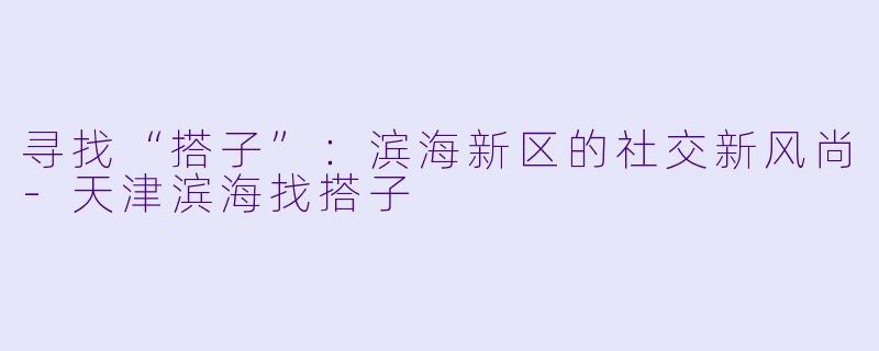 寻找“搭子”:滨海新区的社交新风尚