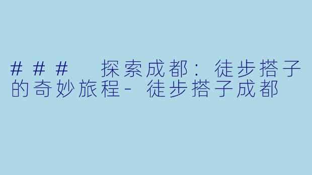 ### 探索成都：徒步搭子的奇妙旅程-徒步搭子成都