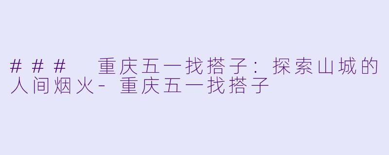 ### 重庆五一找搭子:探索山城的人间烟火