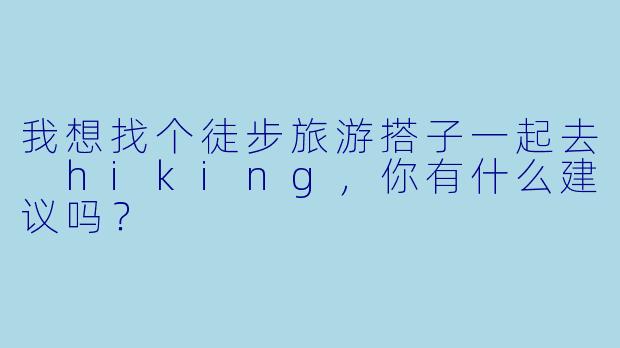 我想找个徒步旅游搭子一起去 hiking,你有什么建议吗?