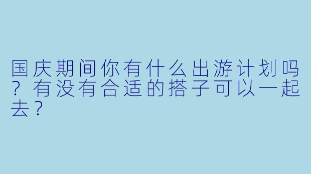 国庆期间你有什么出游计划吗？有没有合适的搭子可以一起去？