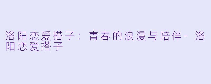 洛阳恋爱搭子：青春的浪漫与陪伴-洛阳恋爱搭子