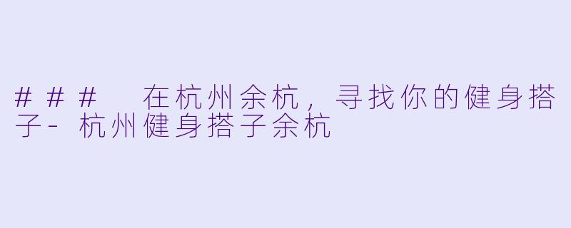 ### 在杭州余杭，寻找你的健身搭子-杭州健身搭子余杭