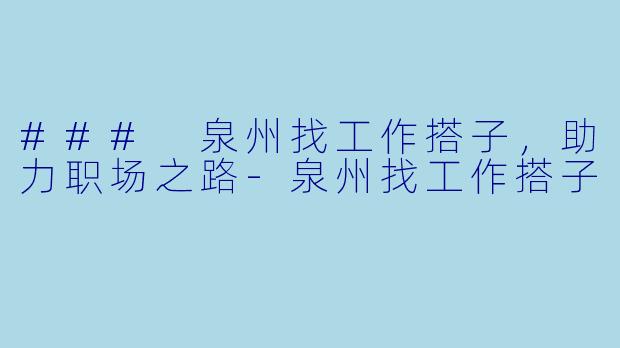 ### 泉州找工作搭子，助力职场之路-泉州找工作搭子