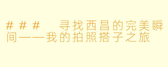 ### 寻找西昌的完美瞬间——我的拍照搭子之旅