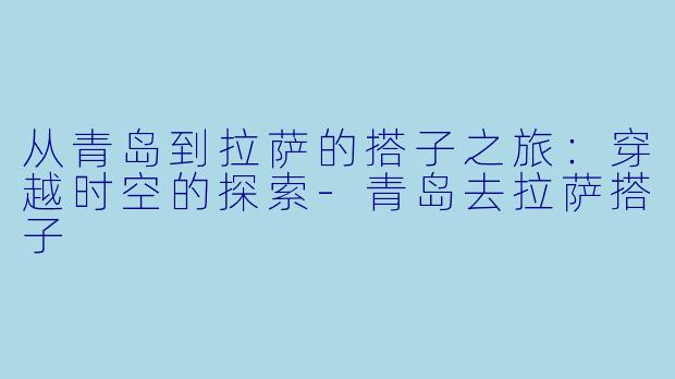 从青岛到拉萨的搭子之旅：穿越时空的探索-青岛去拉萨搭子