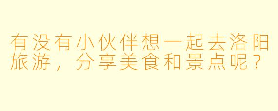 有没有小伙伴想一起去洛阳旅游，分享美食和景点呢？