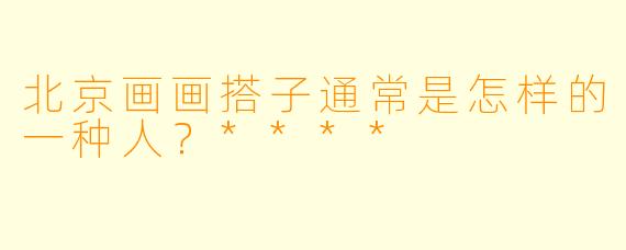 北京画画搭子通常是怎样的一种人？****