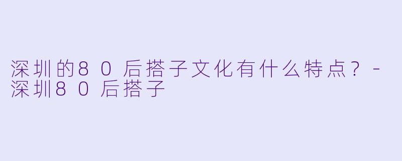 深圳的80后搭子文化有什么特点?
