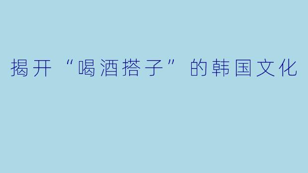 揭开“喝酒搭子”的韩国文化