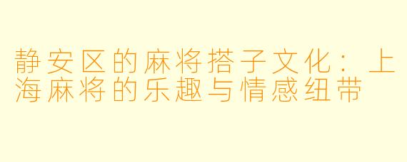 静安区的麻将搭子文化:上海麻将的乐趣与情感纽带