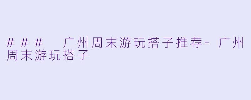 ### 广州周末游玩搭子推荐