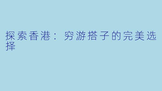 探索香港：穷游搭子的完美选择