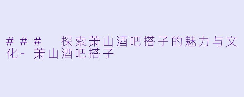 ### 探索萧山酒吧搭子的魅力与文化-萧山酒吧搭子