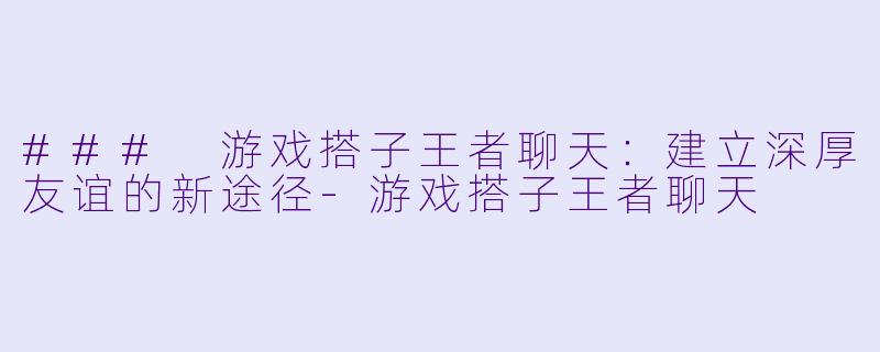 ### 游戏搭子王者聊天：建立深厚友谊的新途径-游戏搭子王者聊天