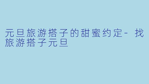 元旦旅游搭子的甜蜜约定-找旅游搭子元旦