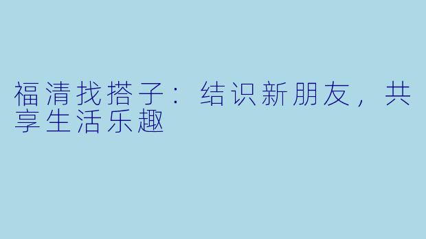福清找搭子：结识新朋友，共享生活乐趣