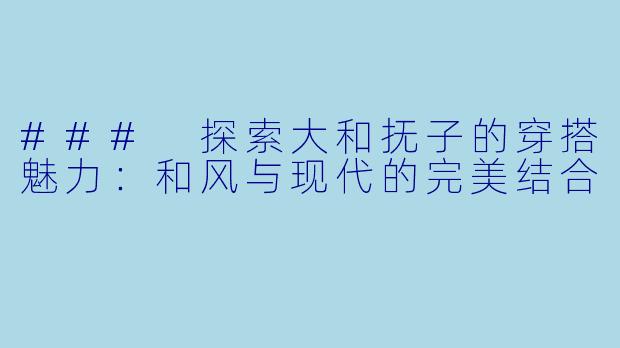 ### 探索大和抚子的穿搭魅力：和风与现代的完美结合