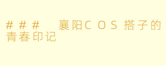 ### 襄阳COS搭子的青春印记