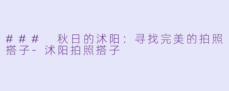 ### 秋日的沭阳：寻找完美的拍照搭子-沭阳拍照搭子