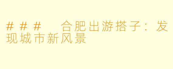 ### 合肥出游搭子：发现城市新风景
