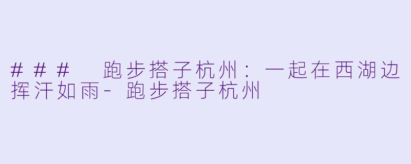 ### 跑步搭子杭州:一起在西湖边挥汗如雨