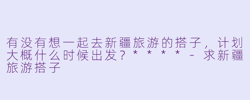 有没有想一起去新疆旅游的搭子，计划大概什么时候出发？****