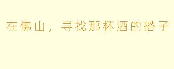 在佛山，寻找那杯酒的搭子