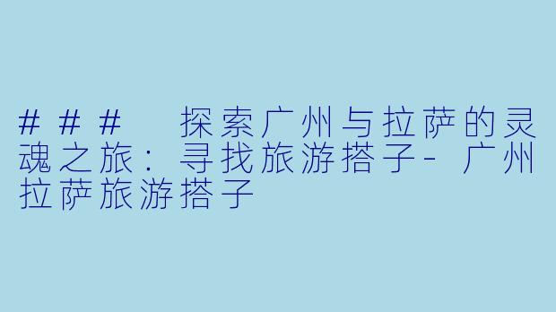 ### 探索广州与拉萨的灵魂之旅：寻找旅游搭子-广州拉萨旅游搭子