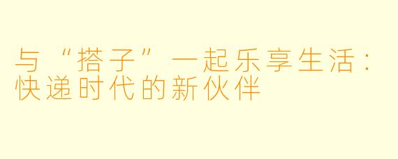 与“搭子”一起乐享生活：快递时代的新伙伴