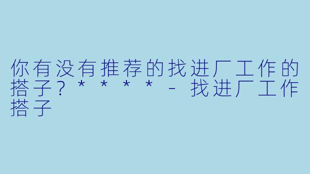 你有没有推荐的找进厂工作的搭子？****