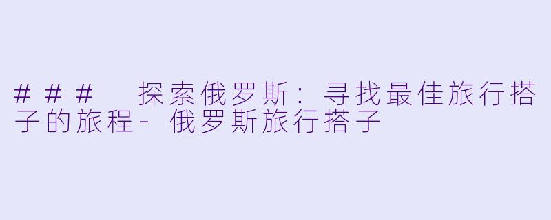 ### 探索俄罗斯：寻找最佳旅行搭子的旅程-俄罗斯旅行搭子