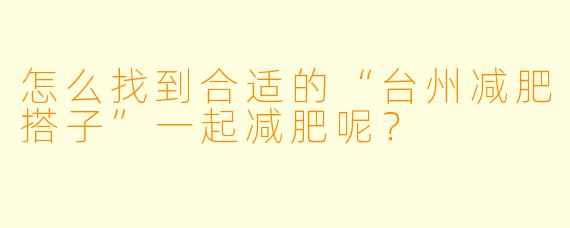 怎么找到合适的“台州减肥搭子”一起减肥呢？