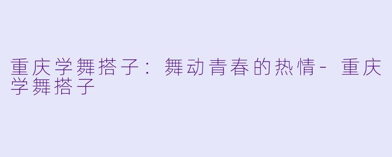 重庆学舞搭子：舞动青春的热情-重庆学舞搭子
