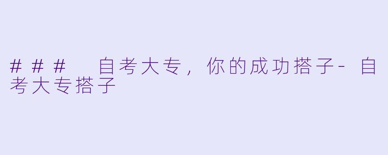 ### 自考大专，你的成功搭子-自考大专搭子