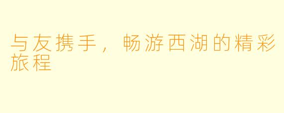 与友携手，畅游西湖的精彩旅程