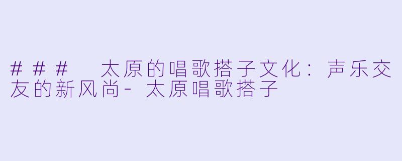 ### 太原的唱歌搭子文化：声乐交友的新风尚-太原唱歌搭子