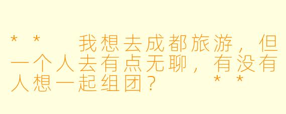 ** 我想去成都旅游，但一个人去有点无聊，有没有人想一起组团？  **