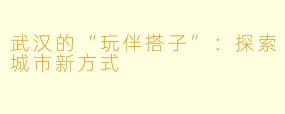 武汉的“玩伴搭子”：探索城市新方式