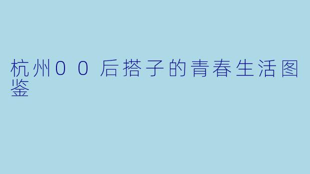 杭州00后搭子的青春生活图鉴