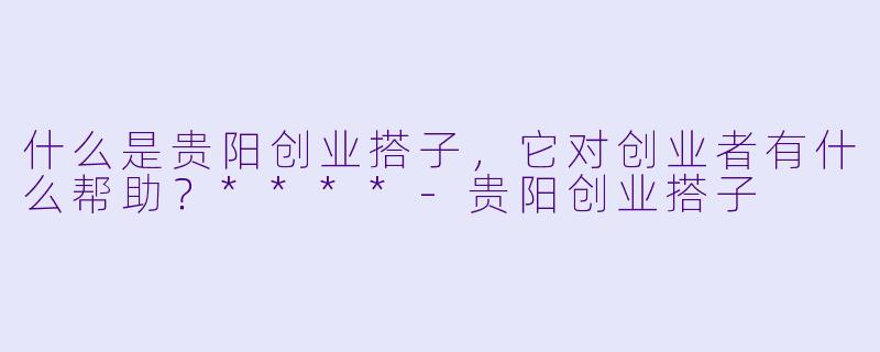 什么是贵阳创业搭子,它对创业者有什么帮助?****