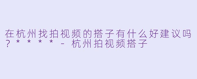 在杭州找拍视频的搭子有什么好建议吗?****