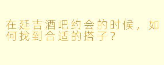 在延吉酒吧约会的时候，如何找到合适的搭子？