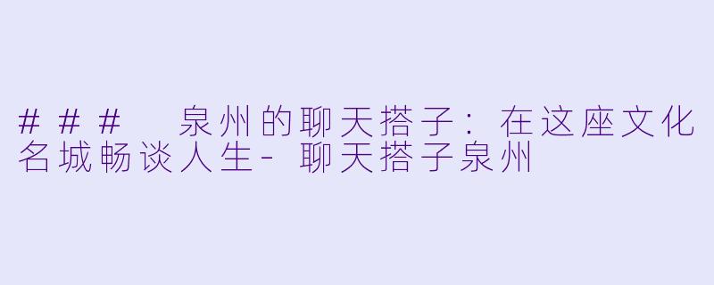 ### 泉州的聊天搭子:在这座文化名城畅谈人生